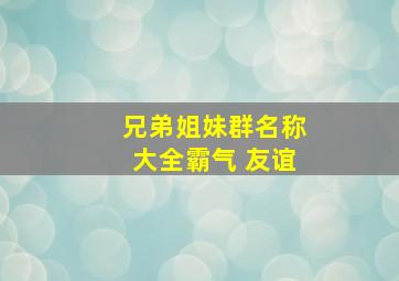 兄弟姐妹群名称大全霸气 友谊